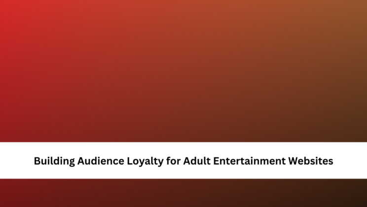 Building Audience Loyalty for Adult Entertainment Websites