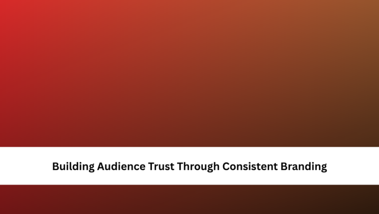 Building Audience Trust Through Consistent Branding