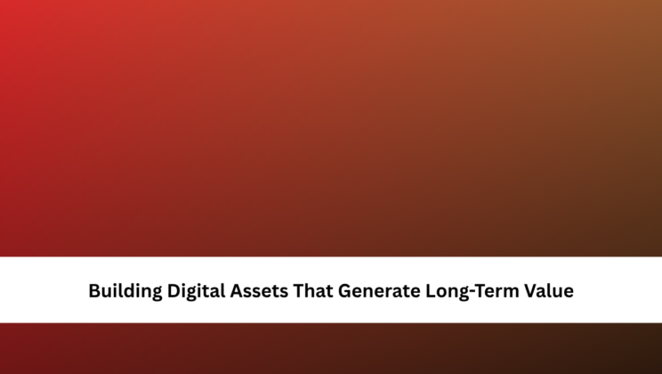 Building Digital Assets That Generate Long-Term Value