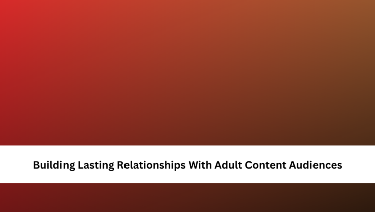 Building Lasting Relationships With Adult Content Audiences