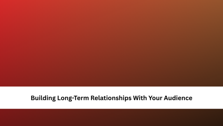 Building Long-Term Relationships With Your Audience