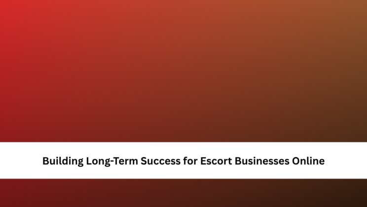 Building Long-Term Success for Escort Businesses Online