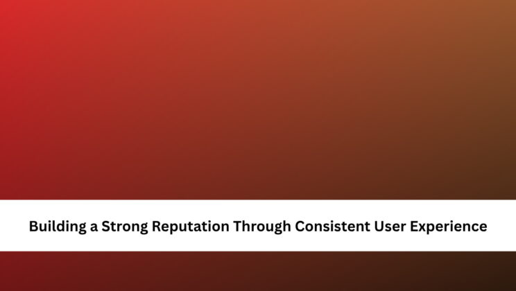 Building a Strong Reputation Through Consistent User Experience