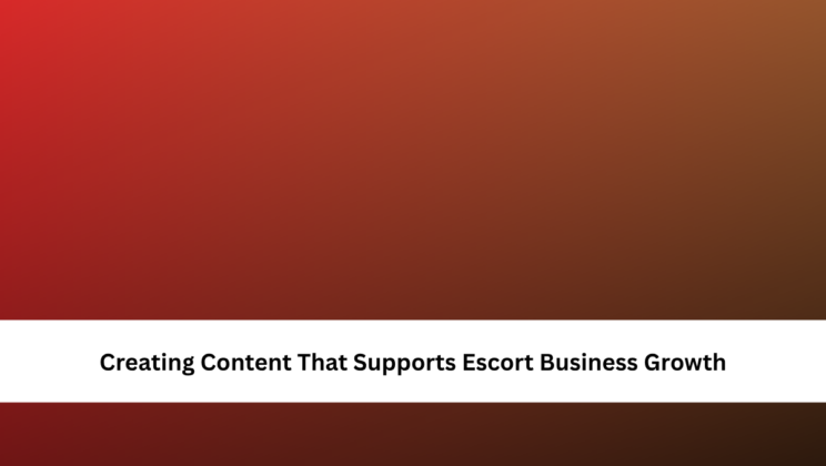 Creating Content That Supports Escort Business Growth