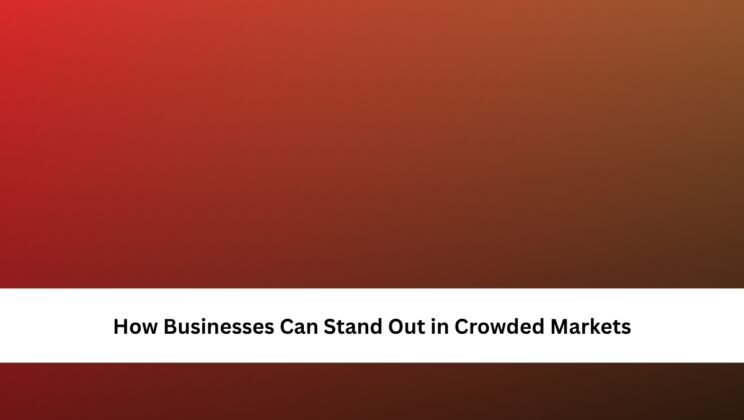 How Businesses Can Stand Out in Crowded Markets