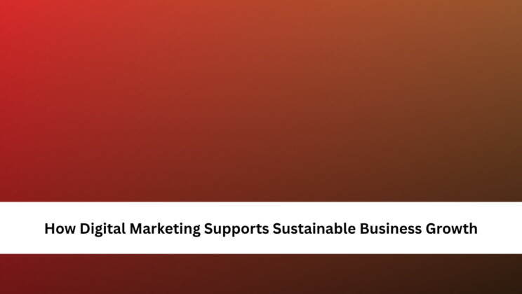 How Digital Marketing Supports Sustainable Business Growth