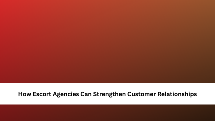 How Escort Agencies Can Strengthen Customer Relationships