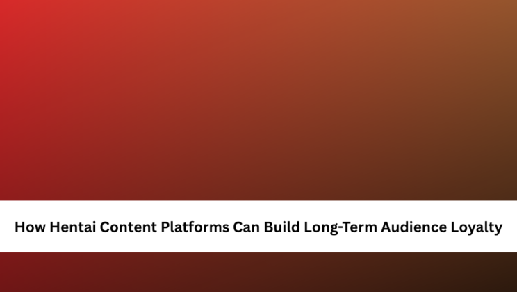 How Hentai Content Platforms Can Build Long-Term Audience Loyalty