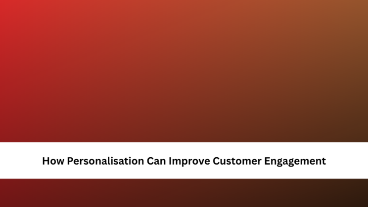 How Personalisation Can Improve Customer Engagement
