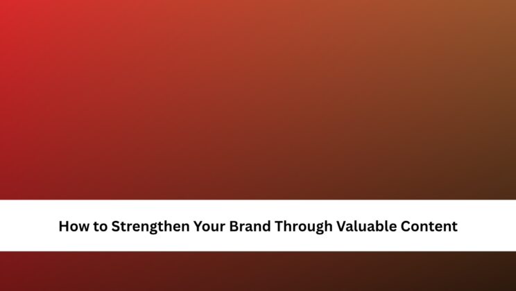 How to Strengthen Your Brand Through Valuable Content