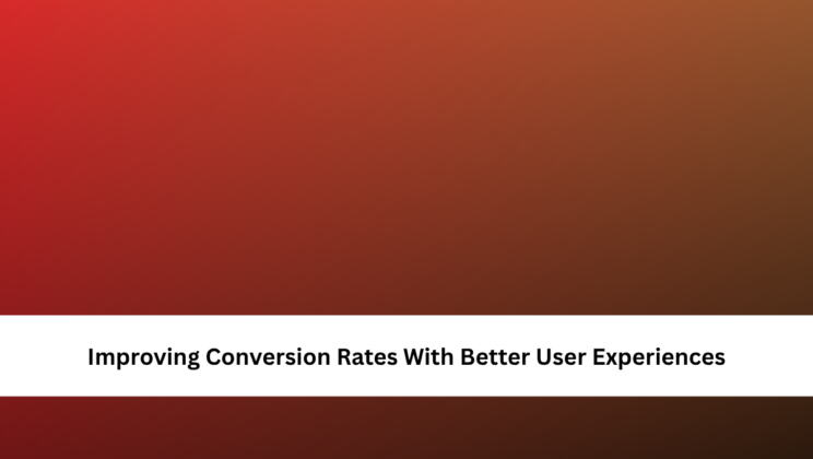 Improving Conversion Rates With Better User Experiences