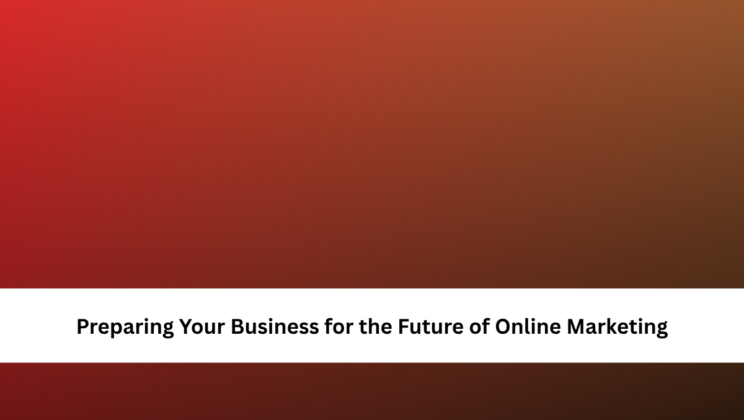 Preparing Your Business for the Future of Online Marketing