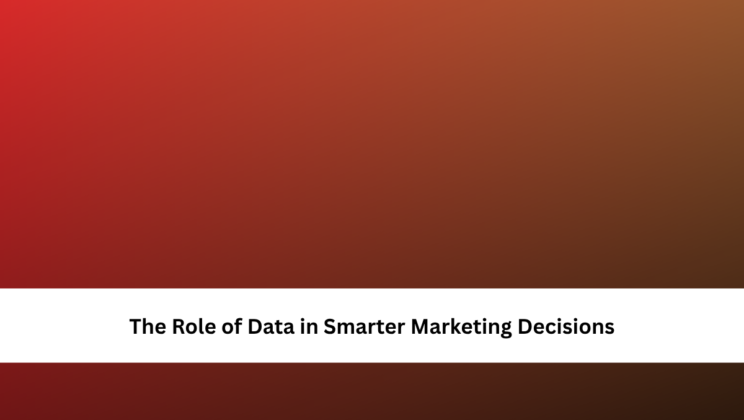 The Role of Data in Smarter Marketing Decisions
