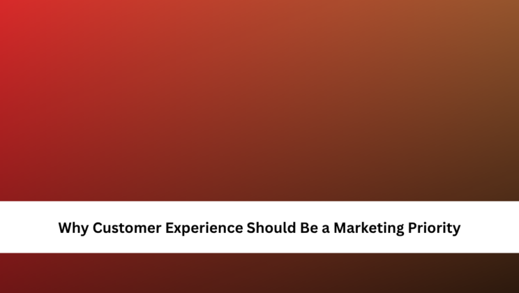 Why Customer Experience Should Be a Marketing Priority