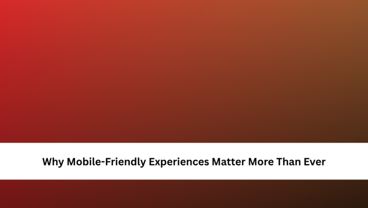 Why Mobile-Friendly Experiences Matter More Than Ever